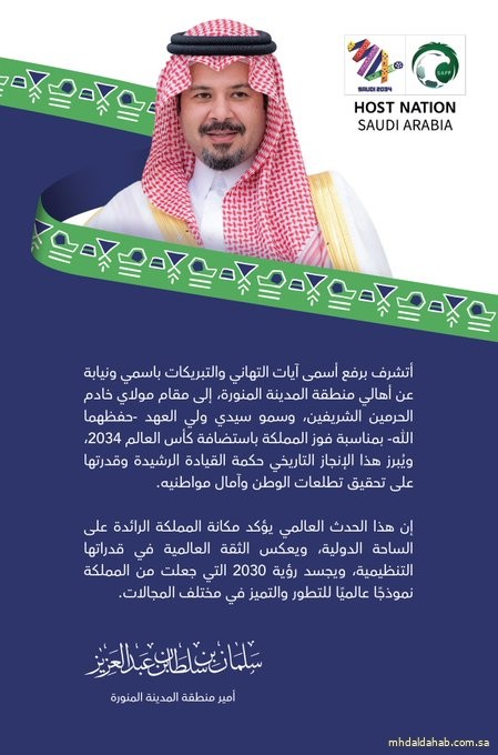 سمو أمير منطقة #المدينة_المنورة يُهنئ #خادم_الحرمين_الشريفين وسمو #ولي_العهد -حفظهما اللّٰه- بمناسبة فوز المملكة باستضافة كأس العالم 2034.